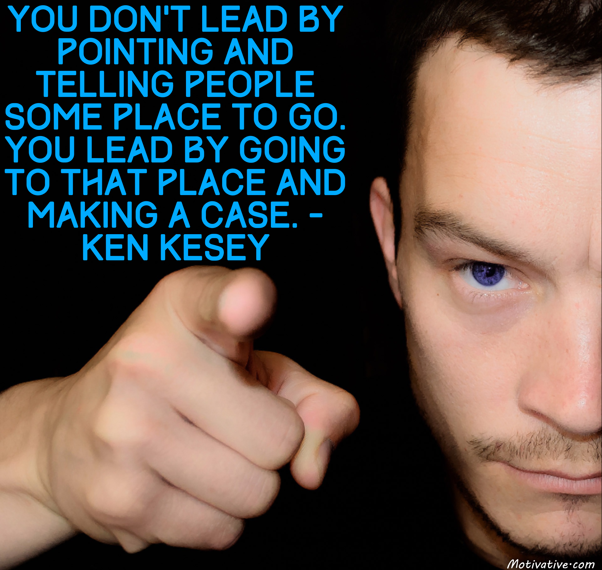 You don’t lead by pointing and telling people some place to go. You lead by going to that place and making a case. – Ken Kesey